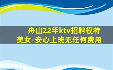 舟山22年ktv招聘模特美女-安心上班无任何费用